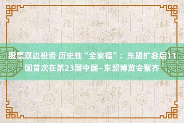 股票双边投资 历史性“全家福”：东盟扩容后11国首次在第23届中国—东盟博览会聚齐