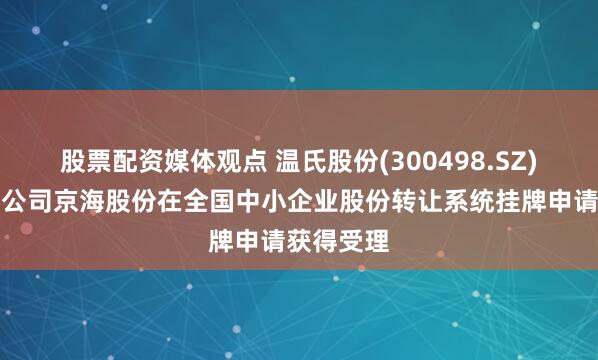 股票配资媒体观点 温氏股份(300498.SZ)：控股子公司京海股份在全国中小企业股份转让系统挂牌申请获得受理