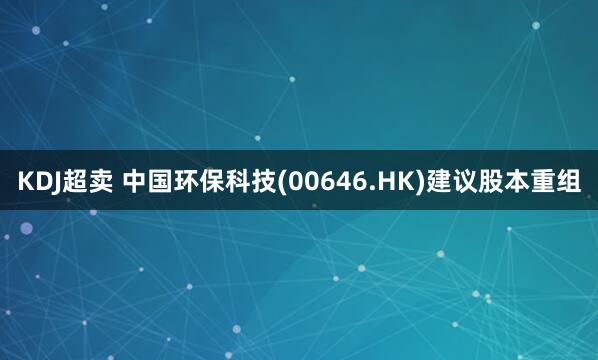 KDJ超卖 中国环保科技(00646.HK)建议股本重组