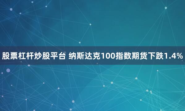 股票杠杆炒股平台 纳斯达克100指数期货下跌1.4%