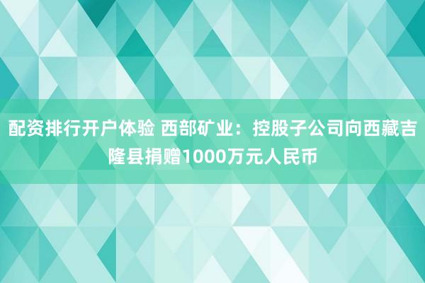 配资排行开户体验 西部矿业：控股子公司向西藏吉隆县捐赠1000万元人民币