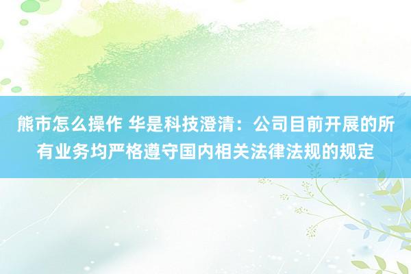 熊市怎么操作 华是科技澄清：公司目前开展的所有业务均严格遵守国内相关法律法规的规定