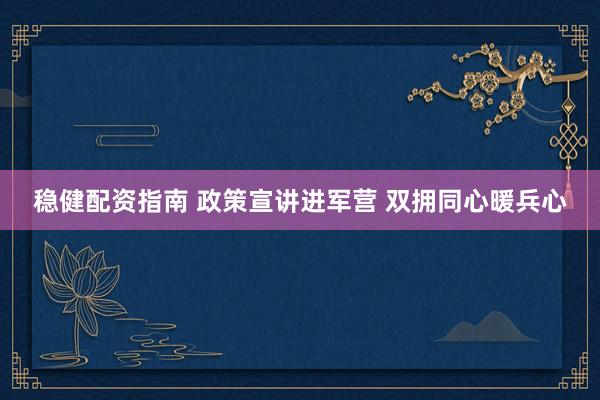 稳健配资指南 政策宣讲进军营 双拥同心暖兵心