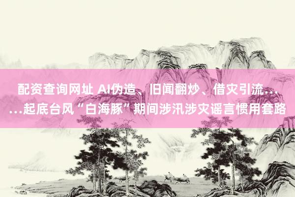 配资查询网址 AI伪造、旧闻翻炒、借灾引流……起底台风“白海豚”期间涉汛涉灾谣言惯用套路