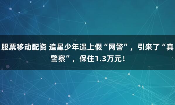 股票移动配资 追星少年遇上假“网警”，引来了“真警察”，保住1.3万元！