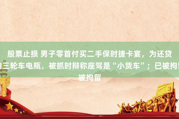 股票止损 男子零首付买二手保时捷卡宴，为还贷偷三轮车电瓶，被抓时辩称座驾是“小货车”；已被拘留