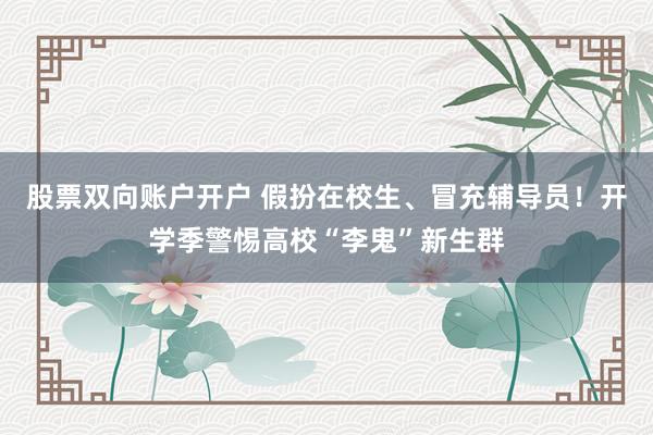 股票双向账户开户 假扮在校生、冒充辅导员！开学季警惕高校“李鬼”新生群