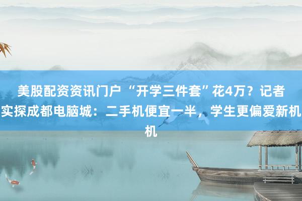 美股配资资讯门户 “开学三件套”花4万？记者实探成都电脑城：二手机便宜一半，学生更偏爱新机