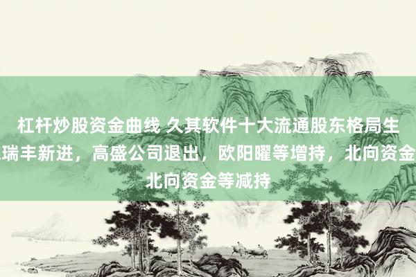 杠杆炒股资金曲线 久其软件十大流通股东格局生变：施瑞丰新进，高盛公司退出，欧阳曜等增持，北向资金等减持