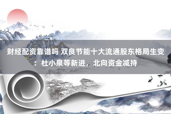 财经配资靠谱吗 双良节能十大流通股东格局生变：杜小泉等新进，北向资金减持