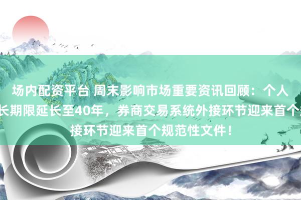 场内配资平台 周末影响市场重要资讯回顾：个人住房贷款最长期限延长至40年，券商交易系统外接环节迎来首个规范性文件！