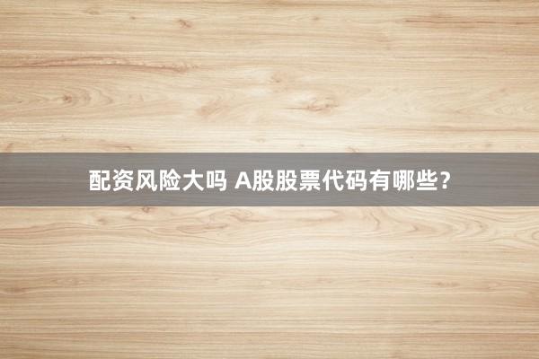 配资风险大吗 A股股票代码有哪些？
