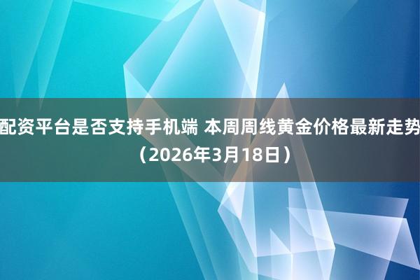 配资平台是否支持手机端 本周周线黄金价格最新走势（2026年3月18日）
