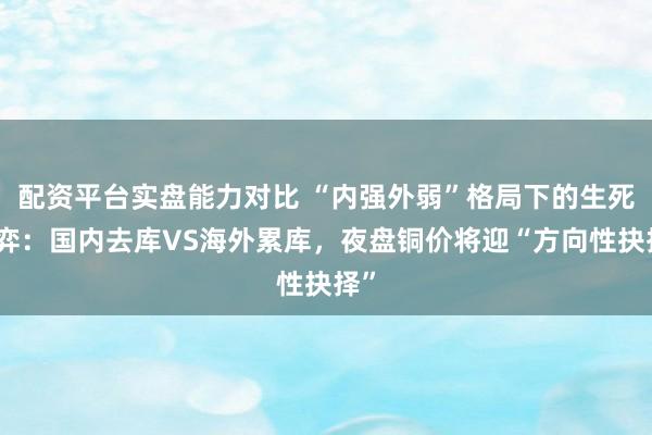 配资平台实盘能力对比 “内强外弱”格局下的生死博弈：国内去库VS海外累库，夜盘铜价将迎“方向性抉择”