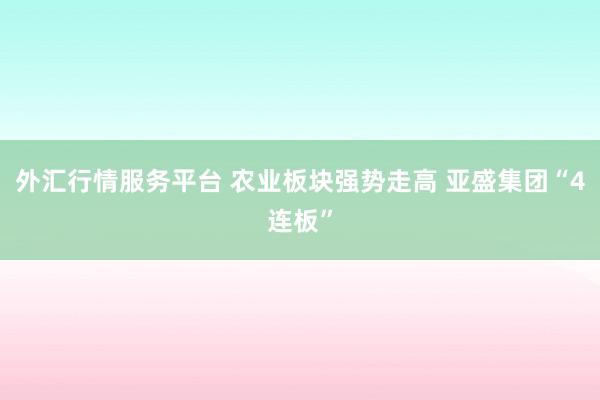 外汇行情服务平台 农业板块强势走高 亚盛集团“4连板”