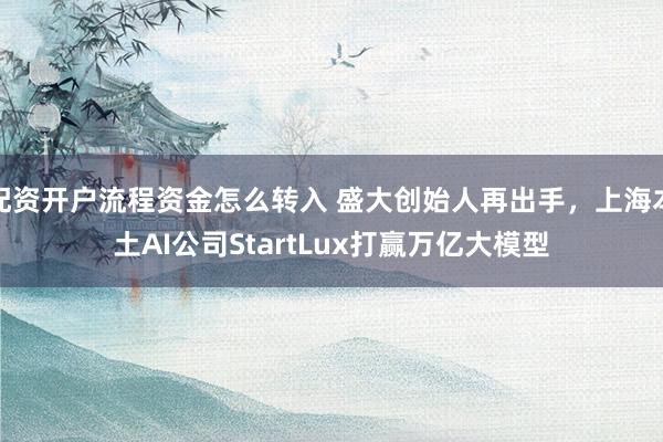 配资开户流程资金怎么转入 盛大创始人再出手，上海本土AI公司StartLux打赢万亿大模型