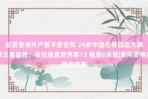 配资查询开户要不要合同 24岁中国名将回应大满贯正赛首胜：若知是赢世界第13 我愿6连败|美网资格赛