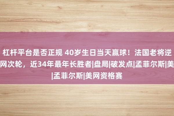 杠杆平台是否正规 40岁生日当天赢球！法国老将逆转跻身美网次轮，近34年最年长胜者|盘局|破发点|孟菲尔斯|美网资格赛