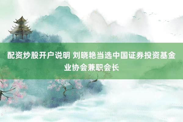 配资炒股开户说明 刘晓艳当选中国证券投资基金业协会兼职会长