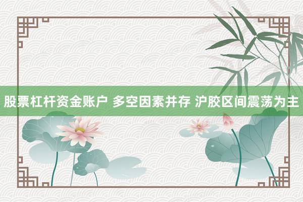 股票杠杆资金账户 多空因素并存 沪胶区间震荡为主