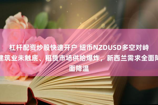 杠杆配资炒股快速开户 纽币NZDUSD多空对峙：建筑业未触底、租赁市场供给爆炸，新西兰需求全面降温