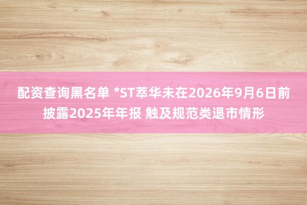 配资查询黑名单 *ST萃华未在2026年9月6日前披露2025年年报 触及规范类退市情形