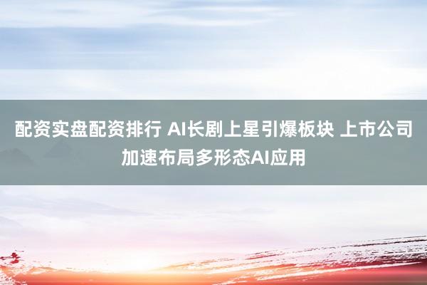 配资实盘配资排行 AI长剧上星引爆板块 上市公司加速布局多形态AI应用