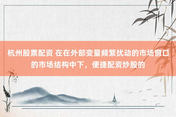 杭州股票配资 在在外部变量频繁扰动的市场窗口的市场结构中下，便捷配资炒股的