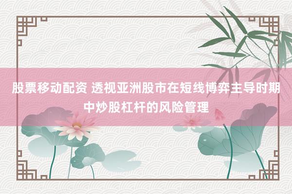 股票移动配资 透视亚洲股市在短线博弈主导时期中炒股杠杆的风险管理