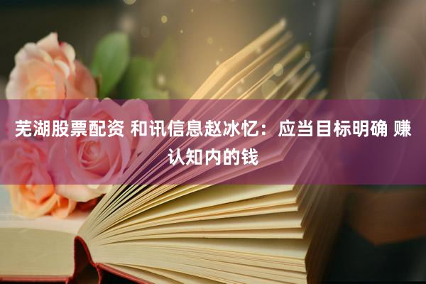 芜湖股票配资 和讯信息赵冰忆：应当目标明确 赚认知内的钱