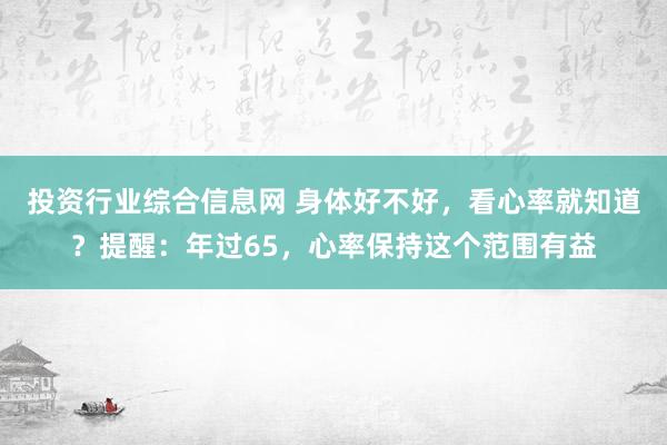 投资行业综合信息网 身体好不好，看心率就知道？提醒：年过65，心率保持这个范围有益