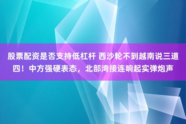 股票配资是否支持低杠杆 西沙轮不到越南说三道四！中方强硬表态，北部湾接连响起实弹炮声