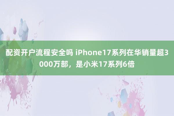 配资开户流程安全吗 iPhone17系列在华销量超3000万部，是小米17系列6倍