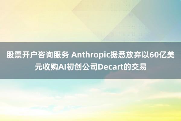 股票开户咨询服务 Anthropic据悉放弃以60亿美元收购AI初创公司Decart的交易
