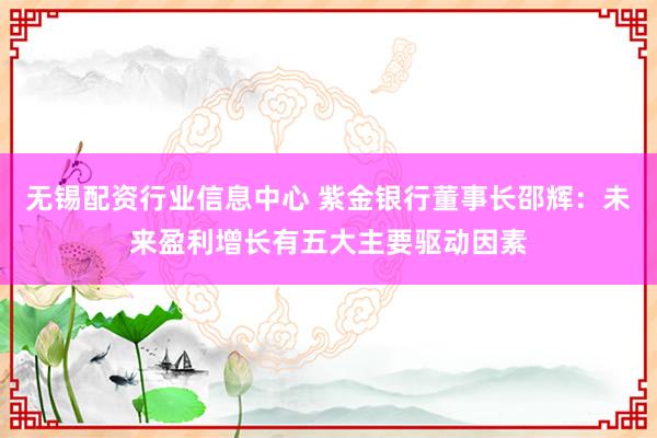 无锡配资行业信息中心 紫金银行董事长邵辉：未来盈利增长有五大主要驱动因素