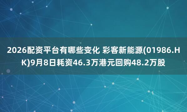 2026配资平台有哪些变化 彩客新能源(01986.HK)9月8日耗资46.3万港元回购48.2万股