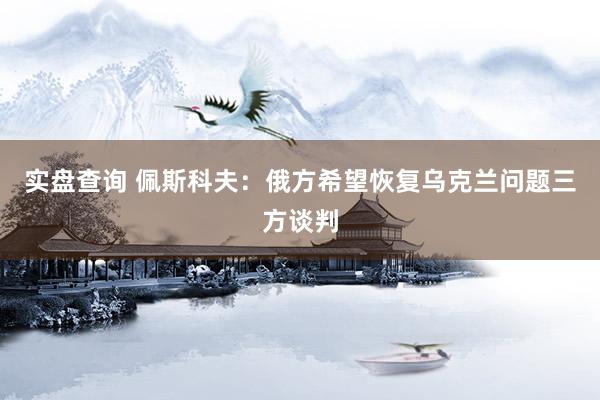 实盘查询 佩斯科夫：俄方希望恢复乌克兰问题三方谈判