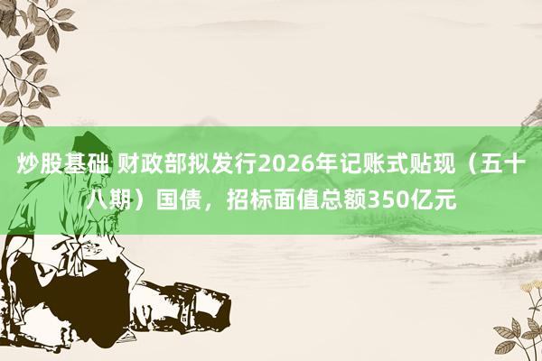 炒股基础 财政部拟发行2026年记账式贴现（五十八期）国债，招标面值总额350亿元