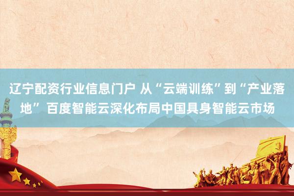 辽宁配资行业信息门户 从“云端训练”到“产业落地” 百度智能云深化布局中国具身智能云市场