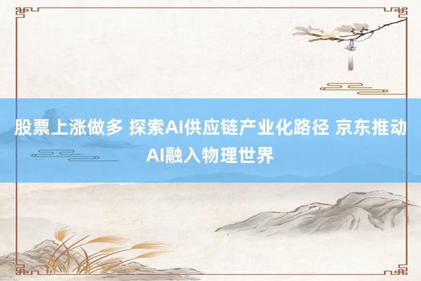 股票上涨做多 探索AI供应链产业化路径 京东推动AI融入物理世界
