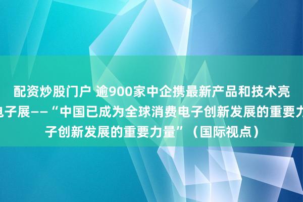 配资炒股门户 逾900家中企携最新产品和技术亮相柏林国际消费电子展——“中国已成为全球消费电子创新发展的重要力量”（国际视点）