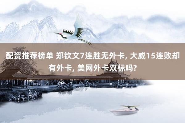 配资推荐榜单 郑钦文7连胜无外卡, 大威15连败却有外卡, 美网外卡双标吗?