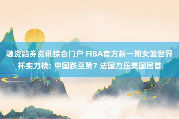 融资融券资讯综合门户 FIBA官方新一期女篮世界杯实力榜: 中国跌至第7 法国力压美国居首