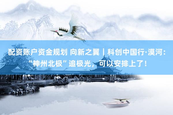 配资账户资金规划 向新之翼｜科创中国行·漠河：“神州北极”追极光，可以安排上了！