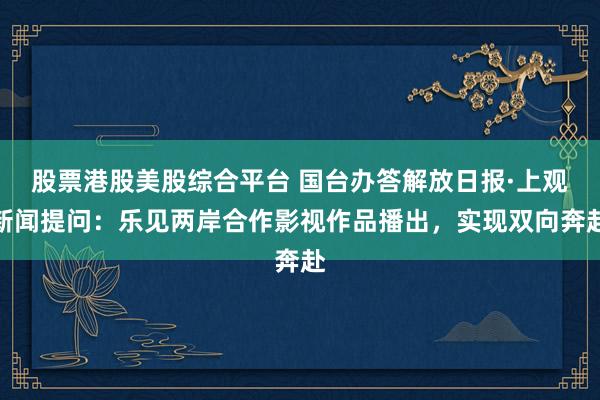 股票港股美股综合平台 国台办答解放日报·上观新闻提问：乐见两岸合作影视作品播出，实现双向奔赴