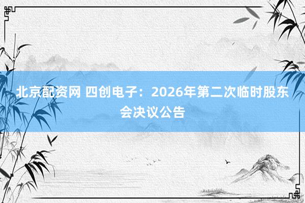北京配资网 四创电子：2026年第二次临时股东会决议公告