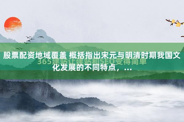 股票配资地域覆盖 概括指出宋元与明清时期我国文化发展的不同特点，...
