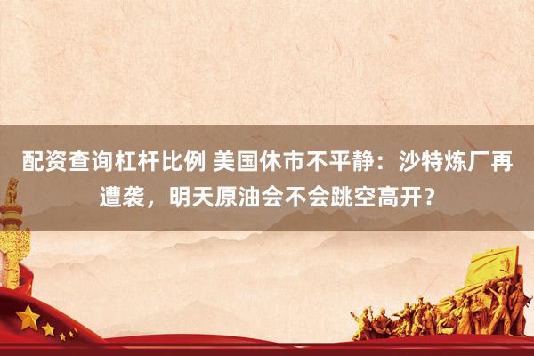 配资查询杠杆比例 美国休市不平静：沙特炼厂再遭袭，明天原油会不会跳空高开？