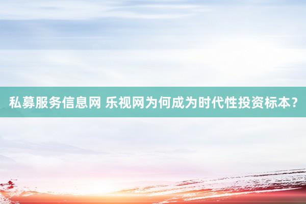 私募服务信息网 乐视网为何成为时代性投资标本？