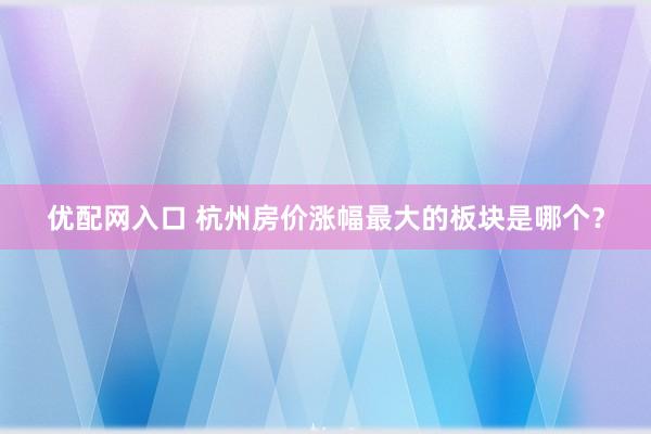 优配网入口 杭州房价涨幅最大的板块是哪个？